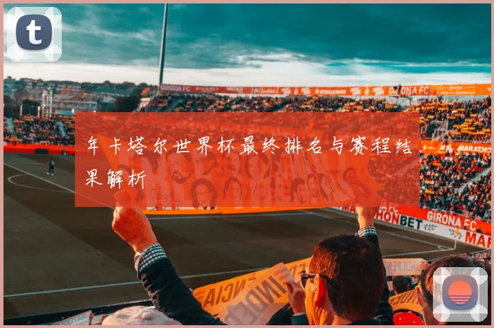 年卡塔尔世界杯最终排名与赛程结果解析