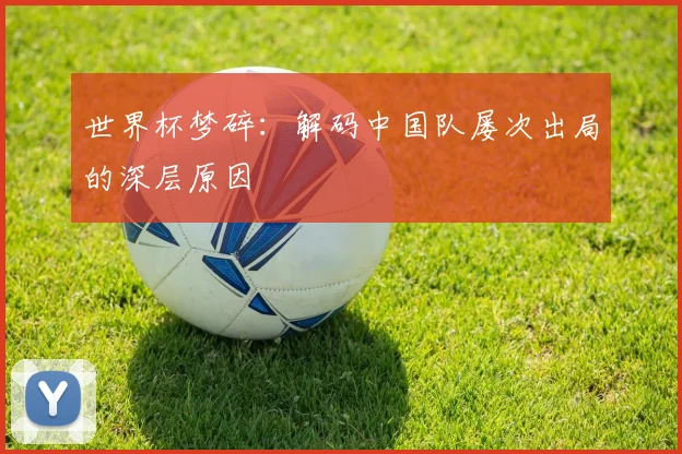 世界杯梦碎：解码中国队屡次出局的深层原因
